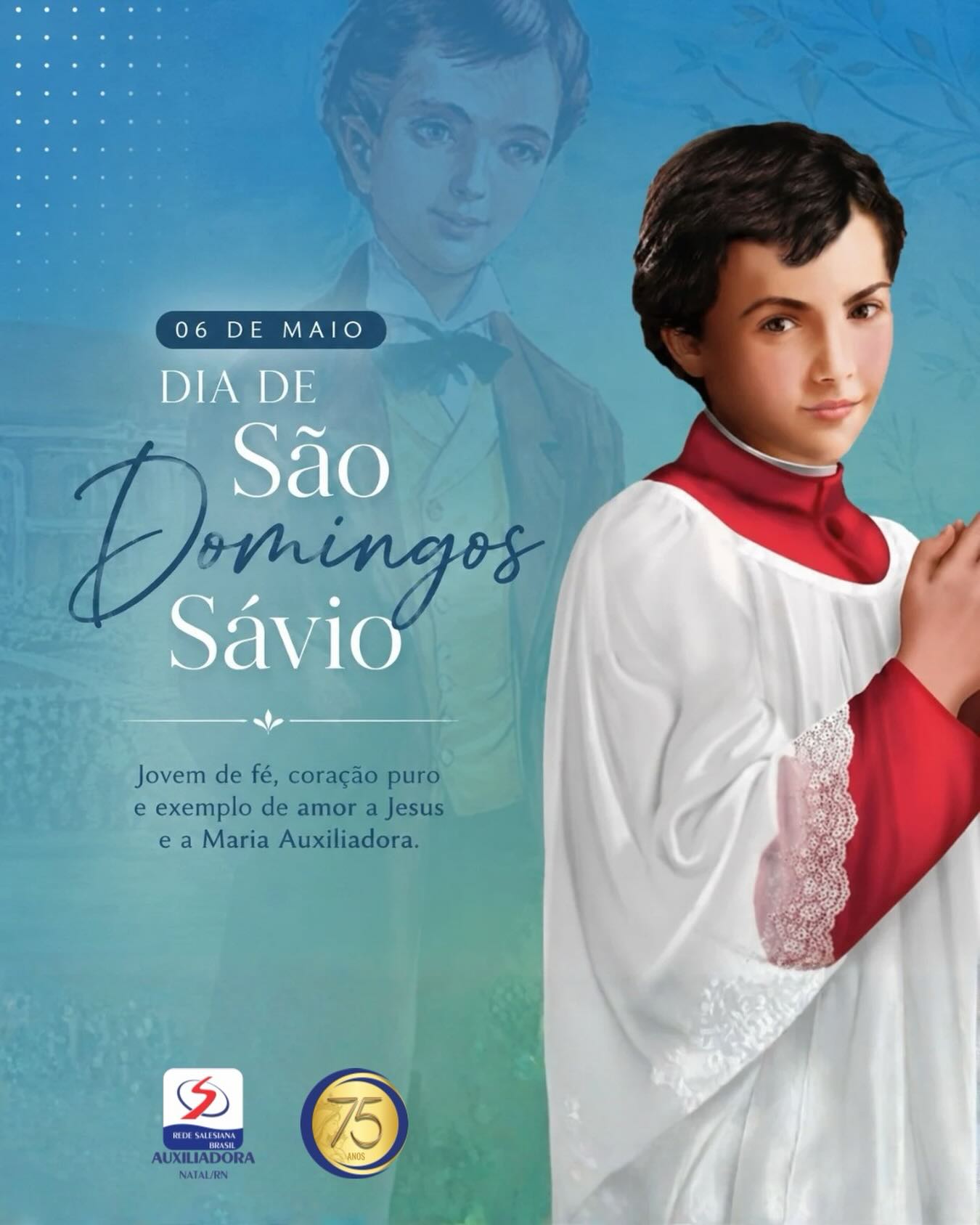 Hoje, 06 de maio, celebramos a vida e o testemunho de São Domingos Sávio, jovem exemplo de fé, alegria e santidade no cotidiano.

Discípulo de Dom Bosco, Sávio nos inspira a viver com amor, pureza de coração e compromisso com o bem, mostrando que a santidade é possível em todas as idades.

Que seu exemplo motive nossos alunos a crescerem em valores, esperança e dedicação ao próximo. 💙✨
